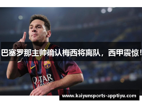 巴塞罗那主帅确认梅西将离队，西甲震惊！