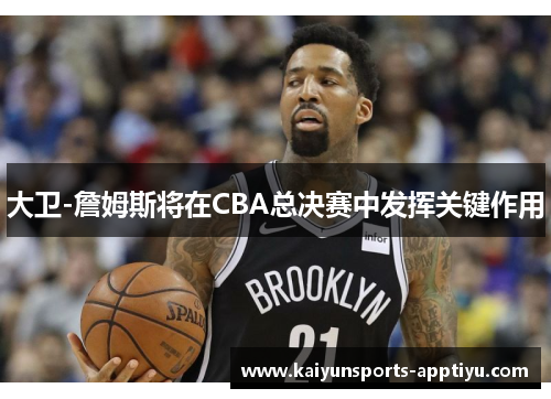 大卫-詹姆斯将在CBA总决赛中发挥关键作用