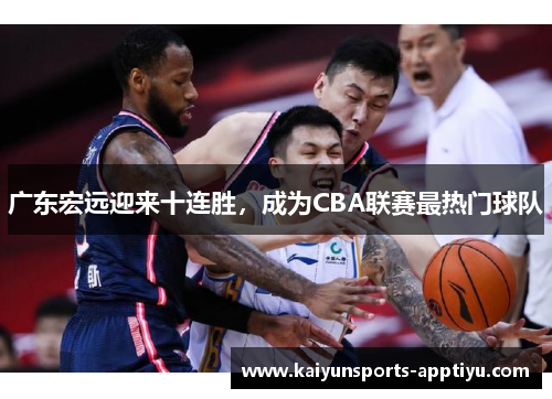 广东宏远迎来十连胜，成为CBA联赛最热门球队