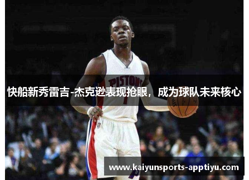 快船新秀雷吉-杰克逊表现抢眼，成为球队未来核心