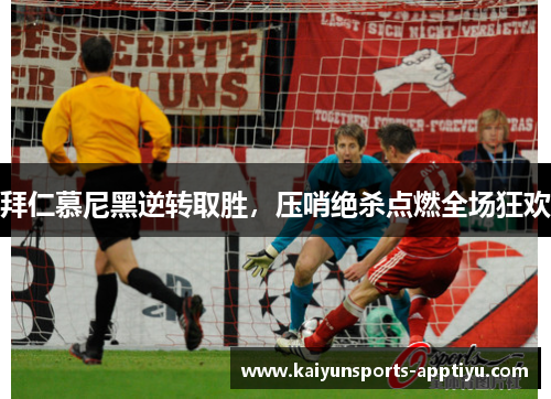 拜仁慕尼黑逆转取胜，压哨绝杀点燃全场狂欢
