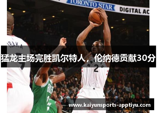 猛龙主场完胜凯尔特人，伦纳德贡献30分