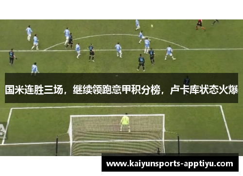 国米连胜三场，继续领跑意甲积分榜，卢卡库状态火爆