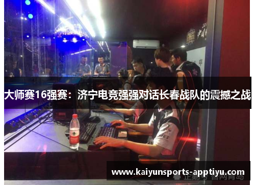 大师赛16强赛：济宁电竞强强对话长春战队的震撼之战