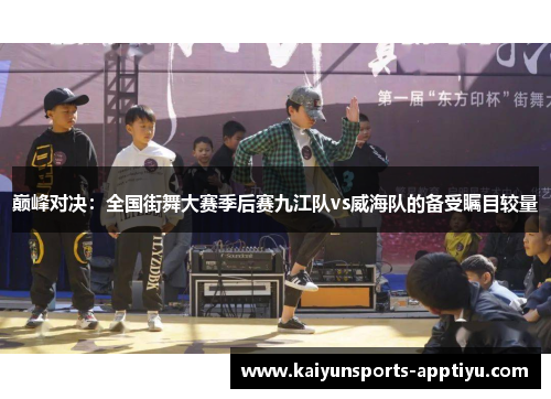 巅峰对决：全国街舞大赛季后赛九江队vs威海队的备受瞩目较量