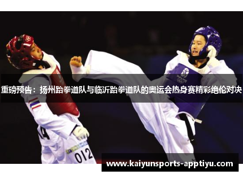 重磅预告：扬州跆拳道队与临沂跆拳道队的奥运会热身赛精彩绝伦对决