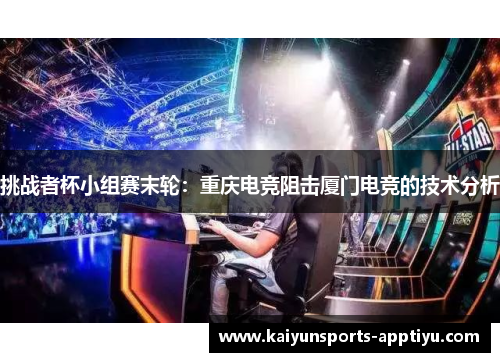 挑战者杯小组赛末轮：重庆电竞阻击厦门电竞的技术分析